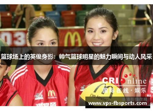 篮球场上的英俊身影：帅气篮球明星的魅力瞬间与动人风采