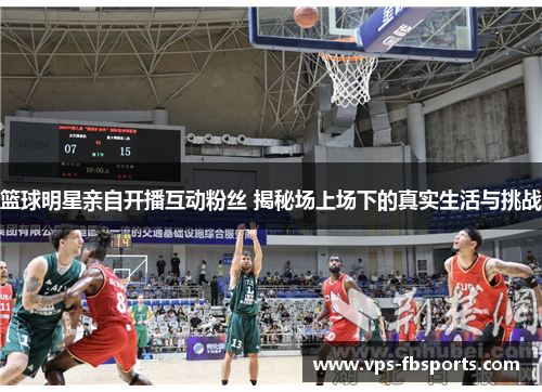 篮球明星亲自开播互动粉丝 揭秘场上场下的真实生活与挑战