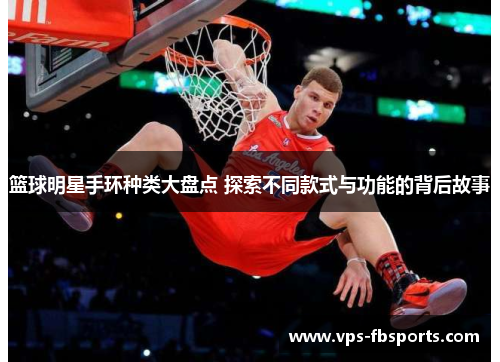 篮球明星手环种类大盘点 探索不同款式与功能的背后故事