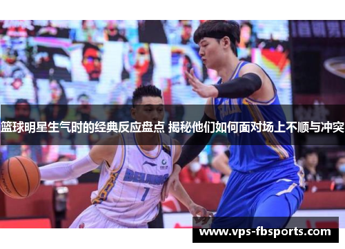 篮球明星生气时的经典反应盘点 揭秘他们如何面对场上不顺与冲突